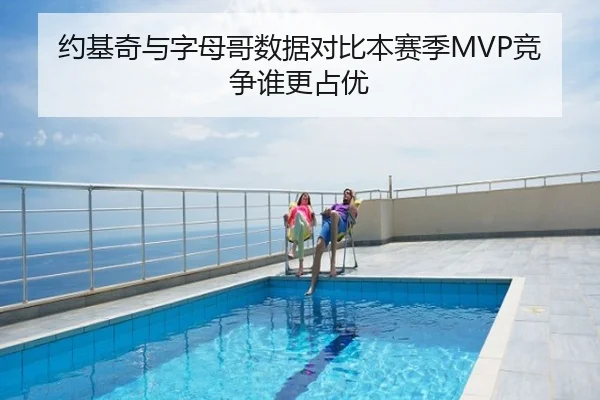 约基奇与字母哥数据对比本赛季MVP竞争谁更占优